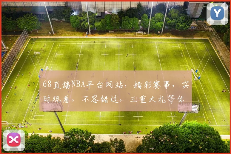 68直播NBA平台网站，精彩赛事，实时观看，不容错过，三重大礼等你来