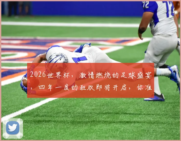 2026世界杯，激情燃烧的足球盛宴，四年一度的狂欢即将开启，你准备好了吗