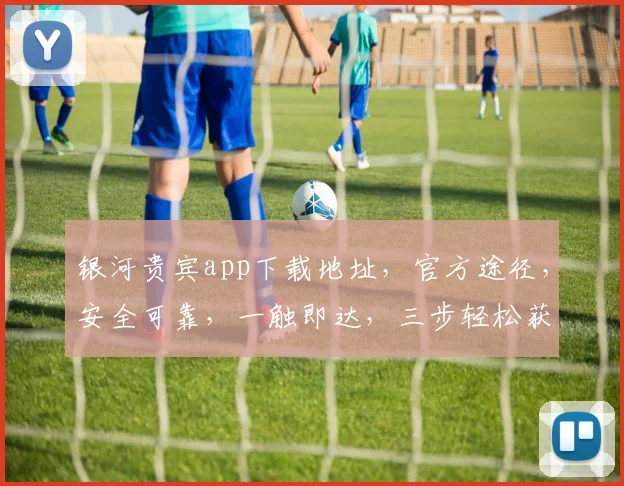 银河贵宾app下载地址，官方途径，安全可靠，一触即达，三步轻松获取