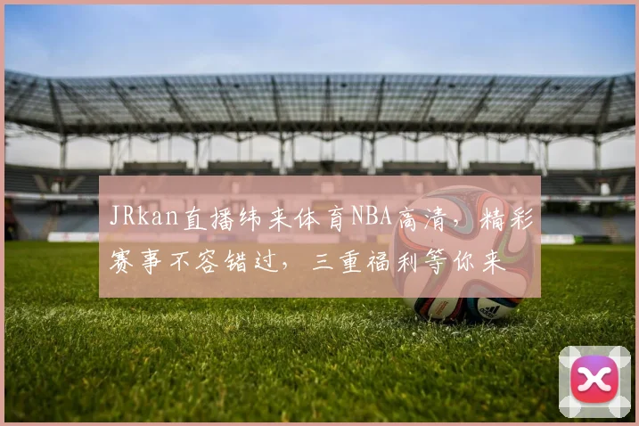 JRkan直播纬来体育NBA高清，精彩赛事不容错过，三重福利等你来