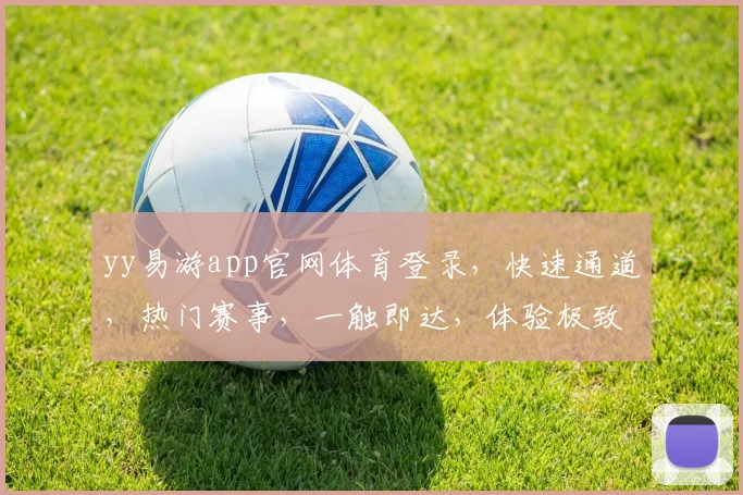 yy易游app官网体育登录，快速通道，热门赛事，一触即达，体验极致