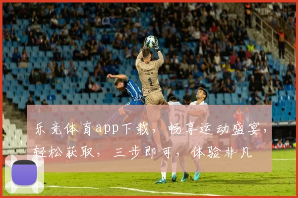 乐竞体育app下载，畅享运动盛宴，轻松获取，三步即可，体验非凡