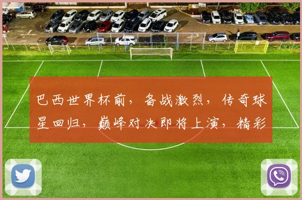 巴西世界杯前，备战激烈，传奇球星回归，巅峰对决即将上演，精彩不容错过，一触即发