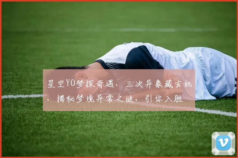 星空YO梦探奇遇，三次异象藏玄机，揭秘梦境异常之谜，引你入胜