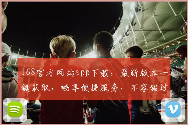 168官方网站app下载，最新版本一键获取，畅享便捷服务，不容错过，速来下载