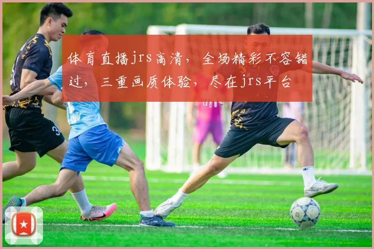 体育直播jrs高清，全场精彩不容错过，三重画质体验，尽在jrs平台
