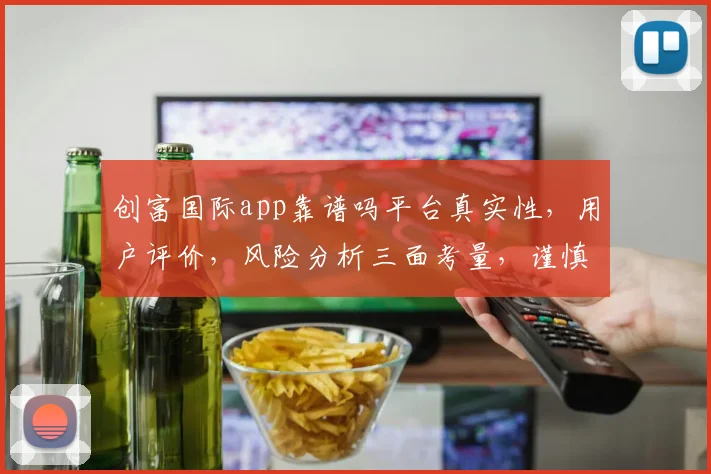 创富国际app靠谱吗平台真实性，用户评价，风险分析三面考量，谨慎选择