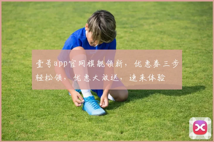 壹号app官网旗舰领新，优惠券三步轻松领，优惠大放送，速来体验