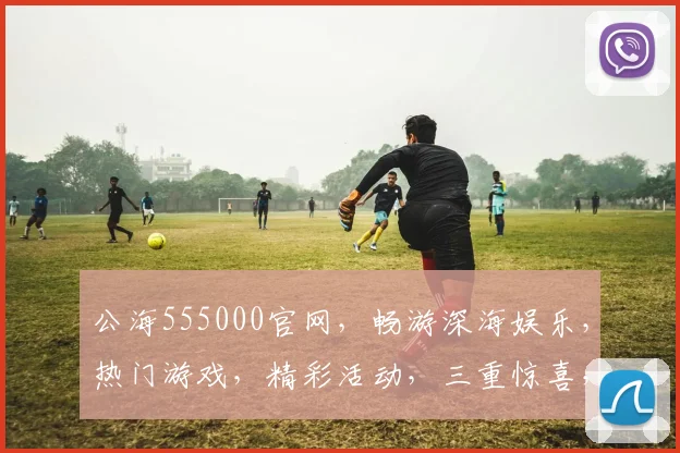 公海555000官网，畅游深海娱乐，热门游戏，精彩活动，三重惊喜，不容错过