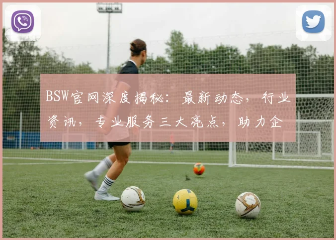 BSW官网深度揭秘：最新动态，行业资讯，专业服务三大亮点，助力企业发展，一站式体验