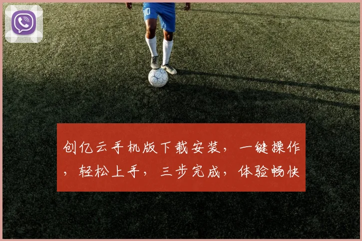 创亿云手机版下载安装，一键操作，轻松上手，三步完成，体验畅快无阻，不容错过