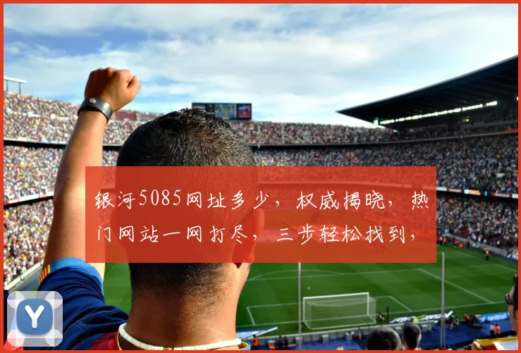 银河5085网址多少，权威揭晓，热门网站一网打尽，三步轻松找到，必看攻略