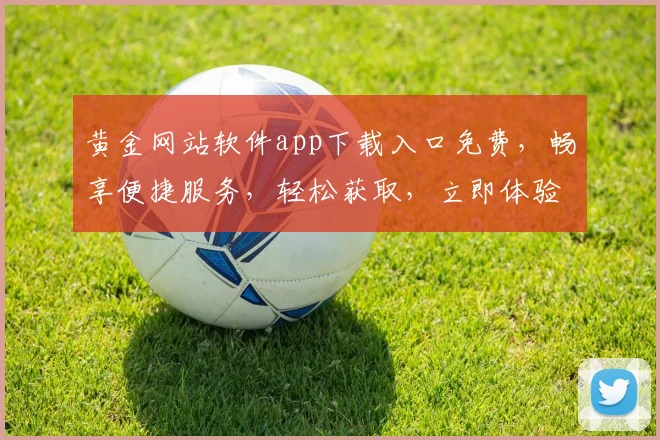 黄金网站软件app下载入口免费，畅享便捷服务，轻松获取，立即体验