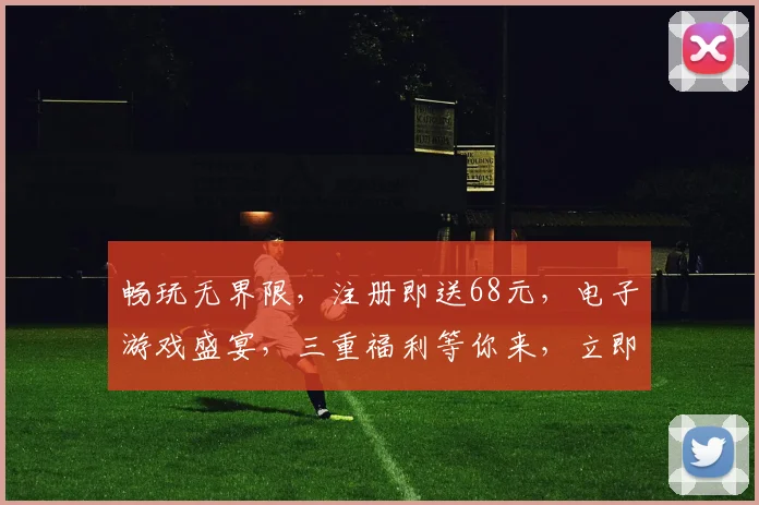 畅玩无界限，注册即送68元，电子游戏盛宴，三重福利等你来，立即下载