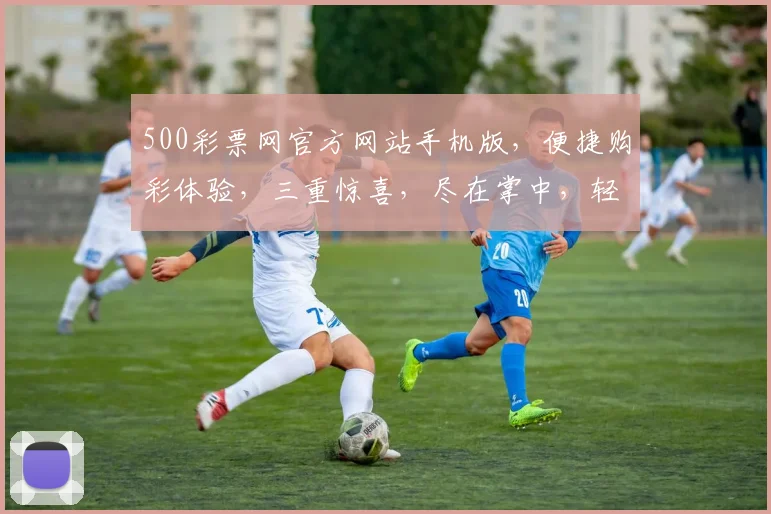500彩票网官方网站手机版，便捷购彩体验，三重惊喜，尽在掌中，轻松赢钱